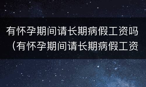 有怀孕期间请长期病假工资吗（有怀孕期间请长期病假工资吗合法吗）