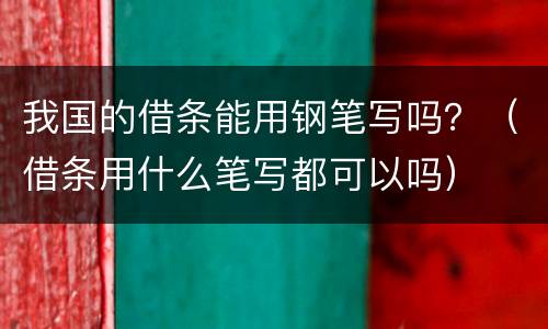 我国的借条能用钢笔写吗？（借条用什么笔写都可以吗）
