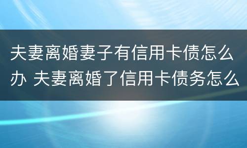 夫妻离婚妻子有信用卡债怎么办 夫妻离婚了信用卡债务怎么办