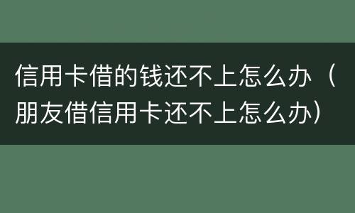 信用卡借的钱还不上怎么办（朋友借信用卡还不上怎么办）