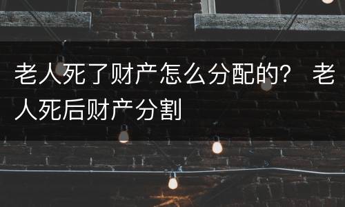 老人死了财产怎么分配的？ 老人死后财产分割