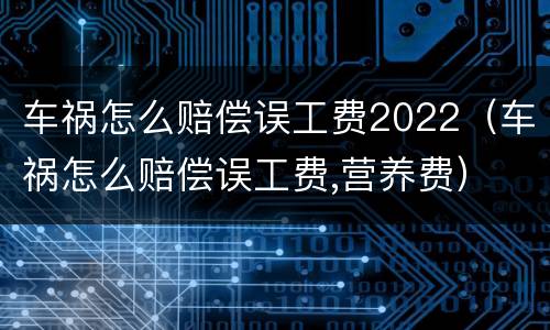 车祸怎么赔偿误工费2022（车祸怎么赔偿误工费,营养费）