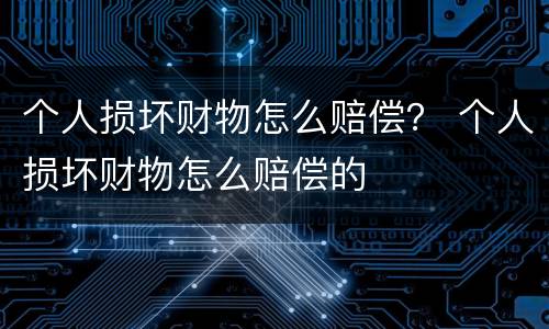 个人损坏财物怎么赔偿？ 个人损坏财物怎么赔偿的