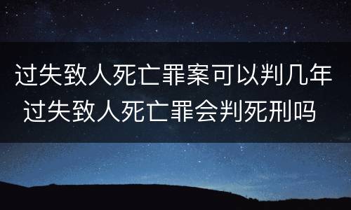 过失致人死亡罪案可以判几年 过失致人死亡罪会判死刑吗