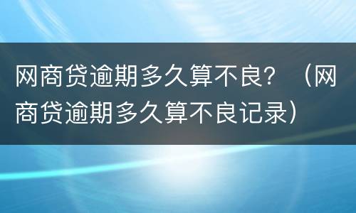 网商贷逾期多久算不良？（网商贷逾期多久算不良记录）