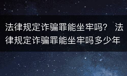 法律规定诈骗罪能坐牢吗？ 法律规定诈骗罪能坐牢吗多少年