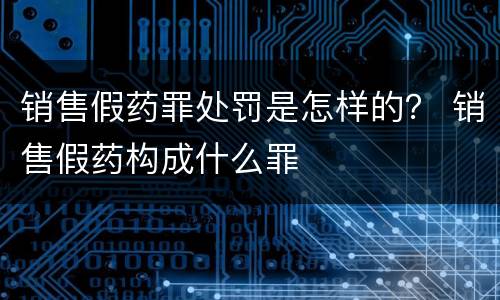 销售假药罪处罚是怎样的？ 销售假药构成什么罪
