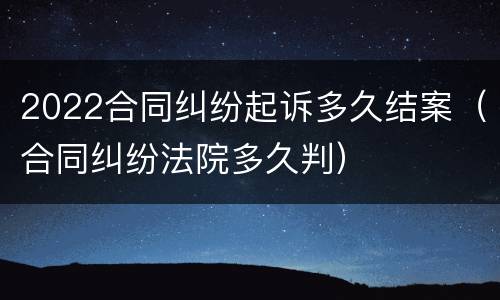 2022合同纠纷起诉多久结案（合同纠纷法院多久判）