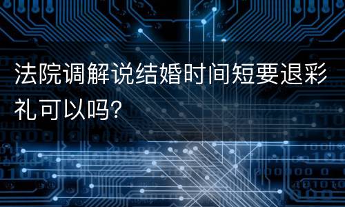 法院调解说结婚时间短要退彩礼可以吗？
