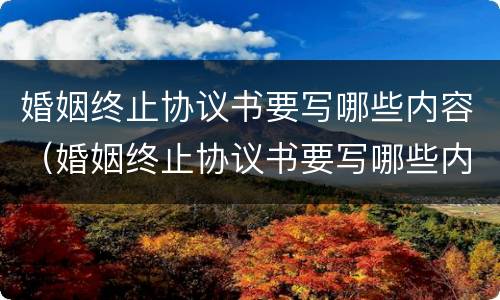 婚姻终止协议书要写哪些内容（婚姻终止协议书要写哪些内容才有效）