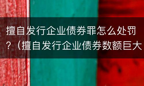 擅自发行企业债券罪怎么处罚?（擅自发行企业债券数额巨大后果严重的应处以无期徒刑）