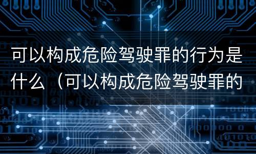 可以构成危险驾驶罪的行为是什么（可以构成危险驾驶罪的行为是什么）