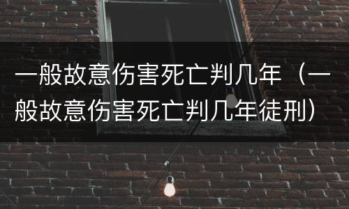 一般故意伤害死亡判几年（一般故意伤害死亡判几年徒刑）