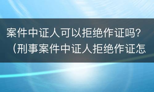 案件中证人可以拒绝作证吗？（刑事案件中证人拒绝作证怎么处理）