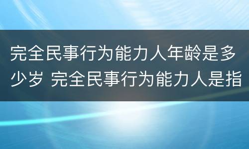 完全民事行为能力人年龄是多少岁 完全民事行为能力人是指多少周岁