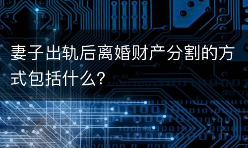 妻子出轨后离婚财产分割的方式包括什么？
