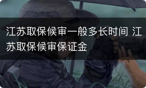 江苏取保候审一般多长时间 江苏取保候审保证金