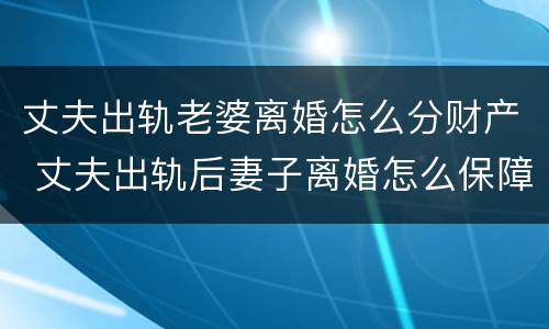 丈夫出轨老婆离婚怎么分财产 丈夫出轨后妻子离婚怎么保障自己的权益