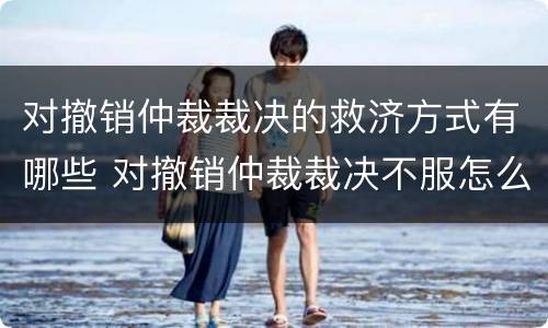 对撤销仲裁裁决的救济方式有哪些 对撤销仲裁裁决不服怎么办?