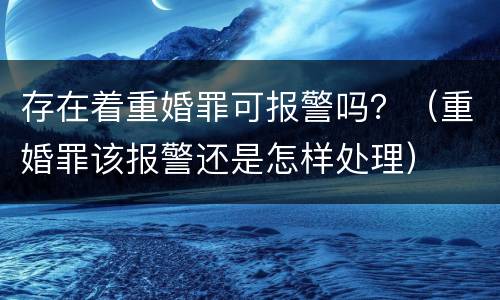 存在着重婚罪可报警吗？（重婚罪该报警还是怎样处理）