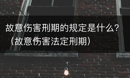 故意伤害刑期的规定是什么？（故意伤害法定刑期）