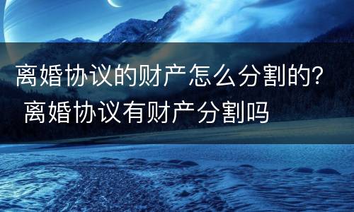 离婚协议的财产怎么分割的？ 离婚协议有财产分割吗