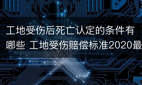 工地受伤后死亡认定的条件有哪些 工地受伤赔偿标准2020最新死亡赔偿标准