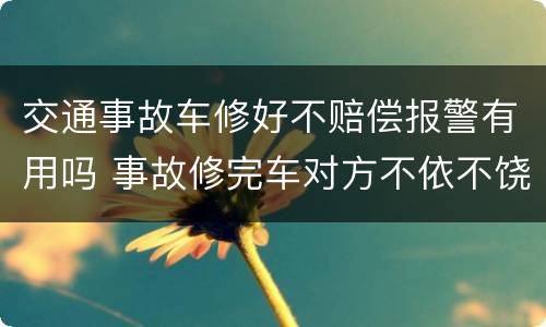 交通事故车修好不赔偿报警有用吗 事故修完车对方不依不饶怎么办
