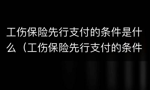 工伤保险先行支付的条件是什么（工伤保险先行支付的条件是什么意思）
