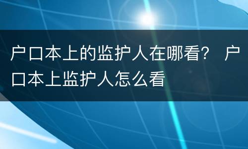 户口本上的监护人在哪看？ 户口本上监护人怎么看