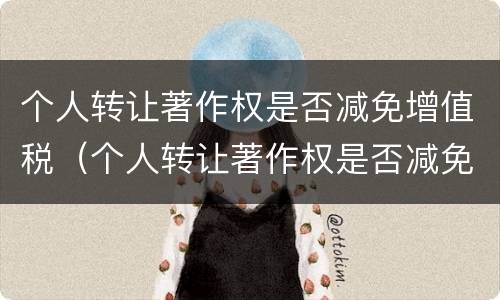 个人转让著作权是否减免增值税（个人转让著作权是否减免增值税税率）