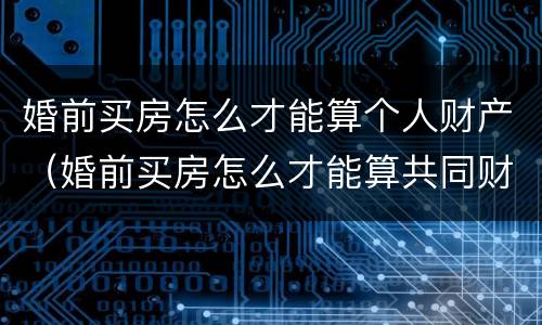 婚前买房怎么才能算个人财产（婚前买房怎么才能算共同财产）