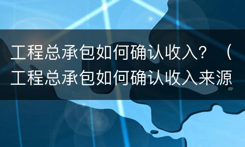 工程总承包如何确认收入？（工程总承包如何确认收入来源）