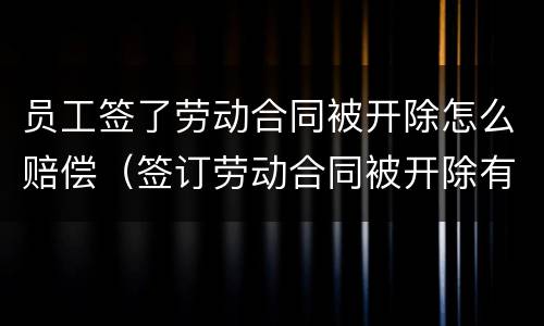 员工签了劳动合同被开除怎么赔偿（签订劳动合同被开除有赔偿吗?）