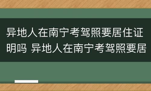 异地人在南宁考驾照要居住证明吗 异地人在南宁考驾照要居住证明吗现在