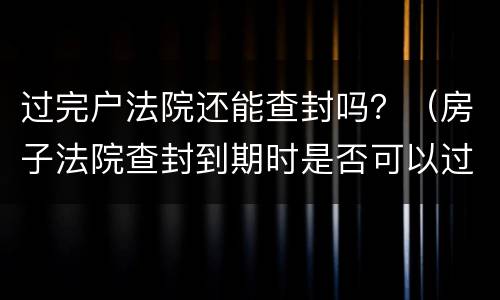 过完户法院还能查封吗？（房子法院查封到期时是否可以过户）