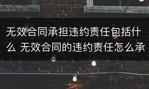 无效合同承担违约责任包括什么 无效合同的违约责任怎么承担