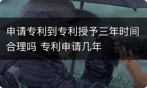 申请专利到专利授予三年时间合理吗 专利申请几年