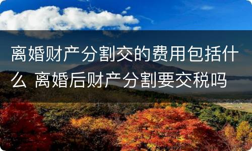 离婚财产分割交的费用包括什么 离婚后财产分割要交税吗
