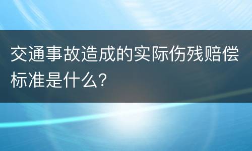 交通事故造成的实际伤残赔偿标准是什么？