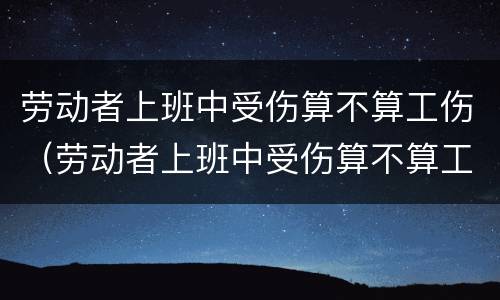 劳动者上班中受伤算不算工伤（劳动者上班中受伤算不算工伤事故）