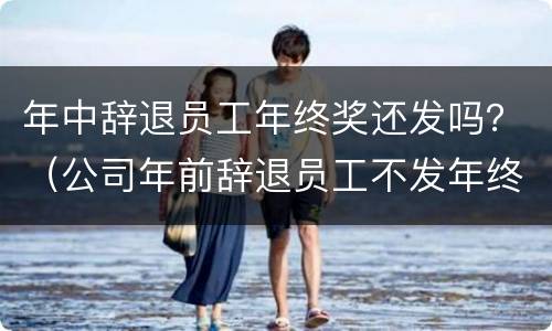 年中辞退员工年终奖还发吗？（公司年前辞退员工不发年终奖）