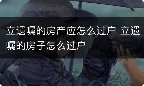 立遗嘱的房产应怎么过户 立遗嘱的房子怎么过户