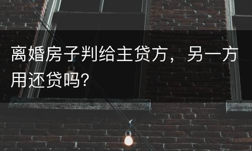 离婚房子判给主贷方，另一方用还贷吗？