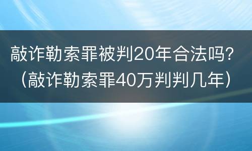 敲诈勒索罪被判20年合法吗？（敲诈勒索罪40万判判几年）