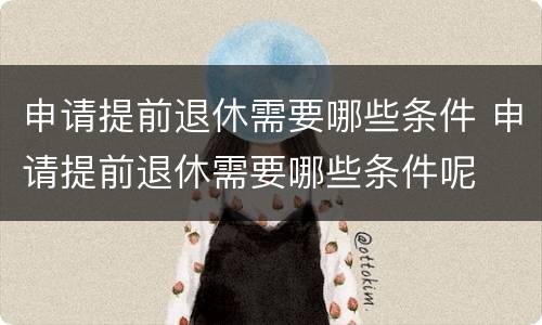 申请提前退休需要哪些条件 申请提前退休需要哪些条件呢