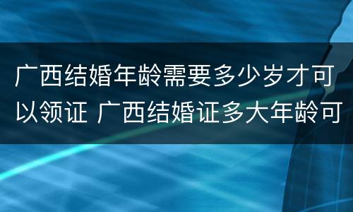 广西结婚年龄需要多少岁才可以领证 广西结婚证多大年龄可以领