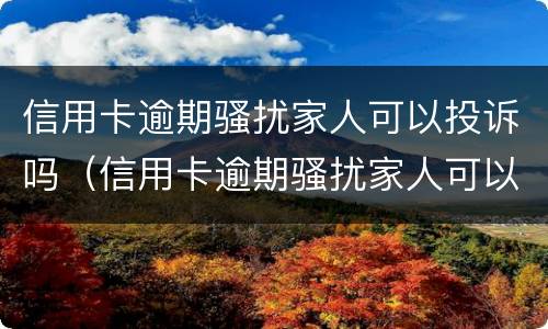 信用卡逾期骚扰家人可以投诉吗（信用卡逾期骚扰家人可以投诉吗知乎）