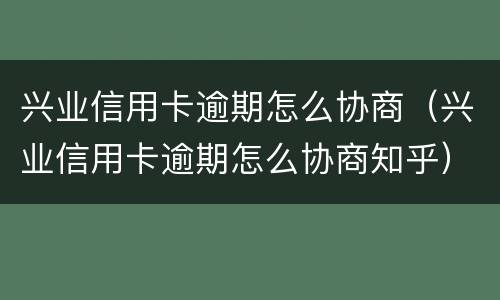 兴业信用卡逾期怎么协商（兴业信用卡逾期怎么协商知乎）