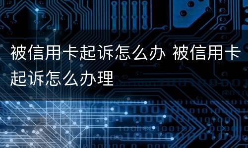 被信用卡起诉怎么办 被信用卡起诉怎么办理